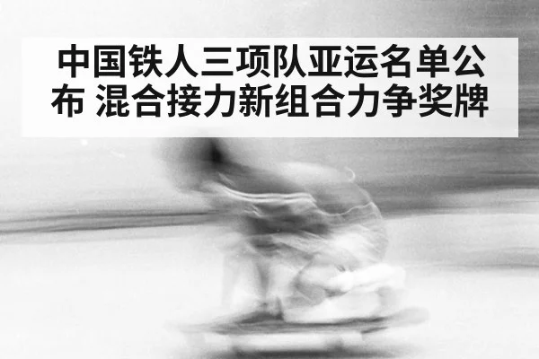 中国铁人三项队亚运名单公布 混合接力新组合力争奖牌