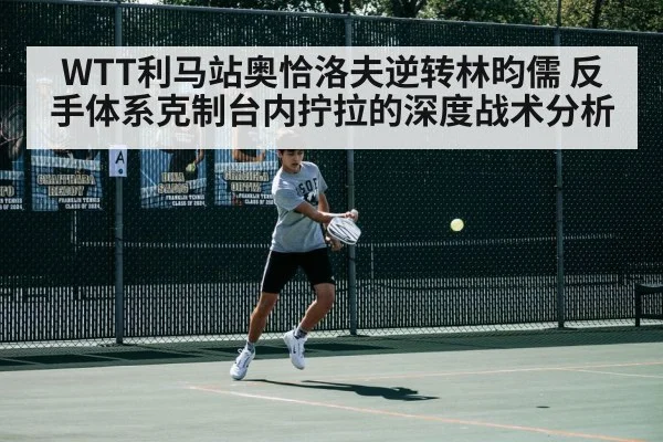 WTT利马站奥恰洛夫逆转林昀儒 反手体系克制台内拧拉的深度战术分析