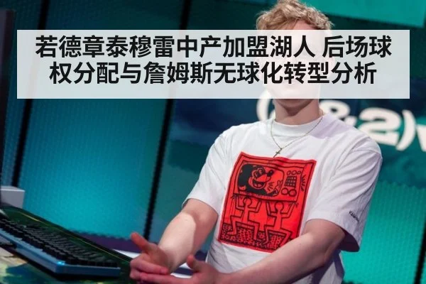 若德章泰穆雷中产加盟湖人 后场球权分配与詹姆斯无球化转型分析